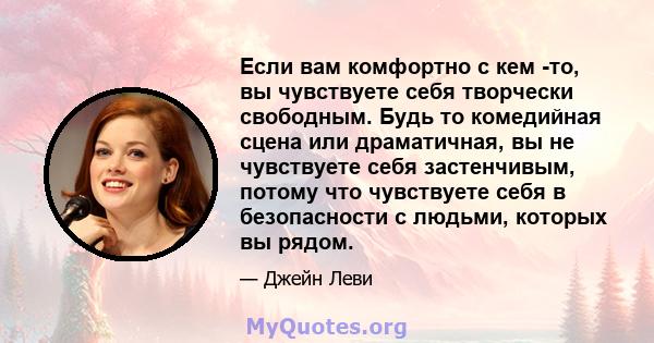 Если вам комфортно с кем -то, вы чувствуете себя творчески свободным. Будь то комедийная сцена или драматичная, вы не чувствуете себя застенчивым, потому что чувствуете себя в безопасности с людьми, которых вы рядом.