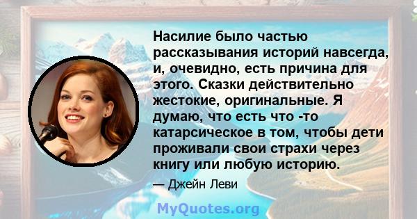 Насилие было частью рассказывания историй навсегда, и, очевидно, есть причина для этого. Сказки действительно жестокие, оригинальные. Я думаю, что есть что -то катарсическое в том, чтобы дети проживали свои страхи через 