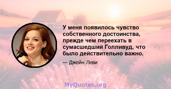 У меня появилось чувство собственного достоинства, прежде чем переехать в сумасшедший Голливуд, что было действительно важно.