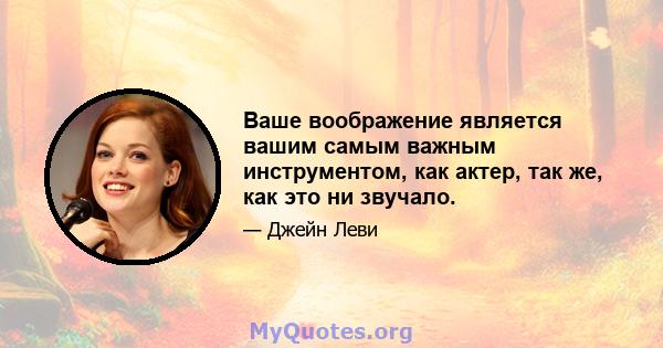 Ваше воображение является вашим самым важным инструментом, как актер, так же, как это ни звучало.