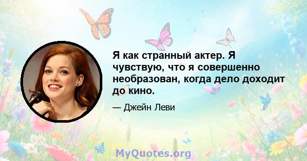 Я как странный актер. Я чувствую, что я совершенно необразован, когда дело доходит до кино.