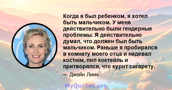 Когда я был ребенком, я хотел быть мальчиком. У меня действительно были гендерные проблемы. Я действительно думал, что должен был быть мальчиком. Раньше я пробирался в комнату моего отца и надевал костюм, пил коктейль и 