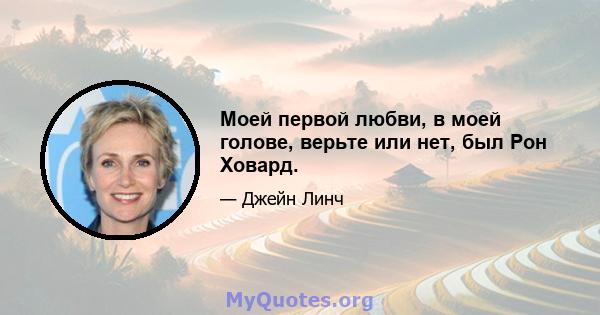 Моей первой любви, в моей голове, верьте или нет, был Рон Ховард.