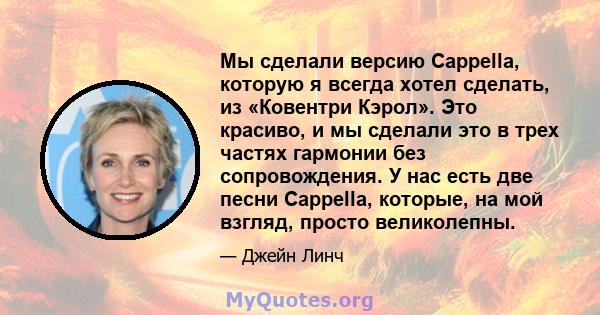 Мы сделали версию Cappella, которую я всегда хотел сделать, из «Ковентри Кэрол». Это красиво, и мы сделали это в трех частях гармонии без сопровождения. У нас есть две песни Cappella, которые, на мой взгляд, просто