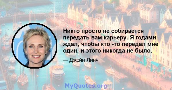 Никто просто не собирается передать вам карьеру. Я годами ждал, чтобы кто -то передал мне один, и этого никогда не было.