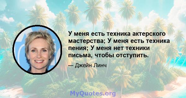 У меня есть техника актерского мастерства; У меня есть техника пения; У меня нет техники письма, чтобы отступить.