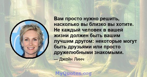 Вам просто нужно решить, насколько вы близко вы хотите. Не каждый человек в вашей жизни должен быть вашим лучшим другом: некоторые могут быть друзьями или просто дружелюбными знакомыми.