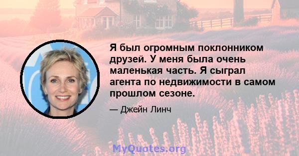 Я был огромным поклонником друзей. У меня была очень маленькая часть. Я сыграл агента по недвижимости в самом прошлом сезоне.