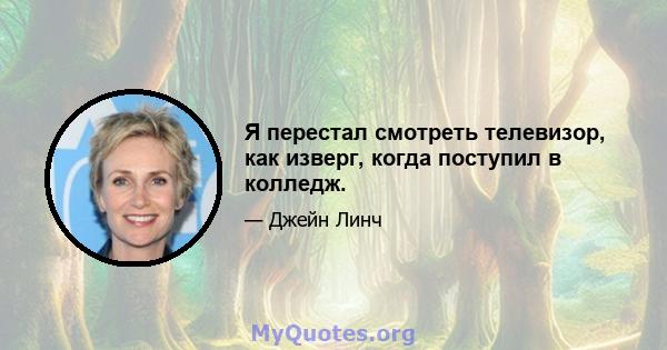 Я перестал смотреть телевизор, как изверг, когда поступил в колледж.