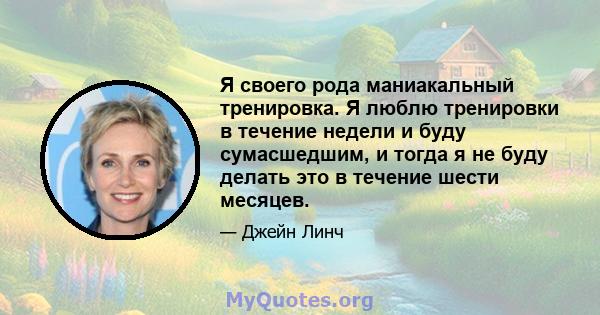 Я своего рода маниакальный тренировка. Я люблю тренировки в течение недели и буду сумасшедшим, и тогда я не буду делать это в течение шести месяцев.