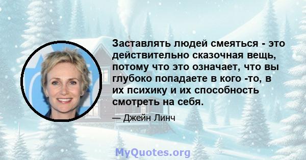 Заставлять людей смеяться - это действительно сказочная вещь, потому что это означает, что вы глубоко попадаете в кого -то, в их психику и их способность смотреть на себя.