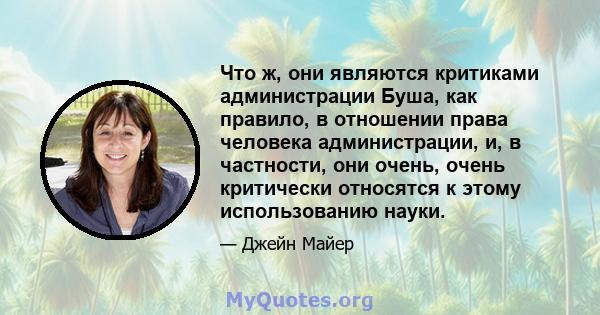 Что ж, они являются критиками администрации Буша, как правило, в отношении права человека администрации, и, в частности, они очень, очень критически относятся к этому использованию науки.