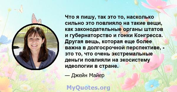 Что я пишу, так это то, насколько сильно это повлияло на такие вещи, как законодательные органы штатов и губернаторство и гонки Конгресса. Другая вещь, которая еще более важна в долгосрочной перспективе, - это то, что