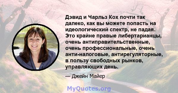 Дэвид и Чарльз Кох почти так далеко, как вы можете попасть на идеологический спектр, не падая. Это крайне правые либертарианцы, очень антиправительственные, очень профессиональные, очень анти-налоговые,