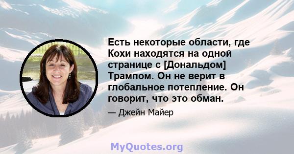 Есть некоторые области, где Кохи находятся на одной странице с [Дональдом] Трампом. Он не верит в глобальное потепление. Он говорит, что это обман.