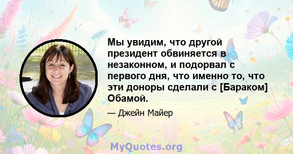 Мы увидим, что другой президент обвиняется в незаконном, и подорвал с первого дня, что именно то, что эти доноры сделали с [Бараком] Обамой.