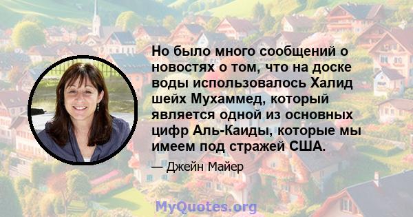 Но было много сообщений о новостях о том, что на доске воды использовалось Халид шейх Мухаммед, который является одной из основных цифр Аль-Каиды, которые мы имеем под стражей США.