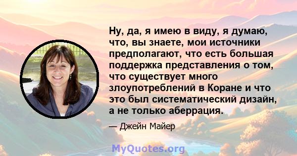 Ну, да, я имею в виду, я думаю, что, вы знаете, мои источники предполагают, что есть большая поддержка представления о том, что существует много злоупотреблений в Коране и что это был систематический дизайн, а не только 