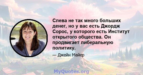 Слева не так много больших денег, но у вас есть Джордж Сорос, у которого есть Институт открытого общества. Он продвигает либеральную политику.