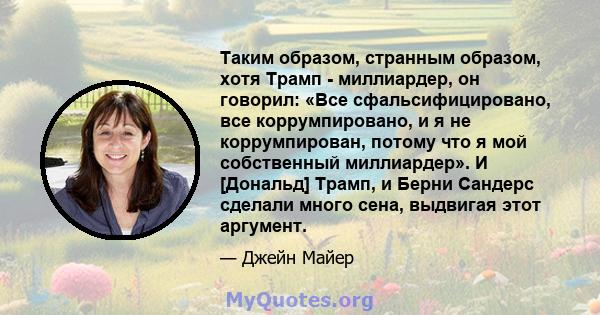 Таким образом, странным образом, хотя Трамп - миллиардер, он говорил: «Все сфальсифицировано, все коррумпировано, и я не коррумпирован, потому что я мой собственный миллиардер». И [Дональд] Трамп, и Берни Сандерс