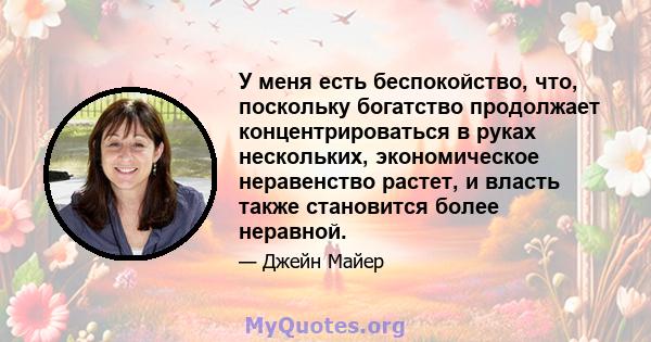 У меня есть беспокойство, что, поскольку богатство продолжает концентрироваться в руках нескольких, экономическое неравенство растет, и власть также становится более неравной.