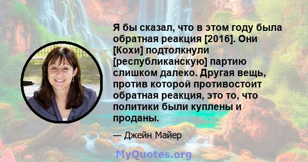 Я бы сказал, что в этом году была обратная реакция [2016]. Они [Кохи] подтолкнули [республиканскую] партию слишком далеко. Другая вещь, против которой противостоит обратная реакция, это то, что политики были куплены и