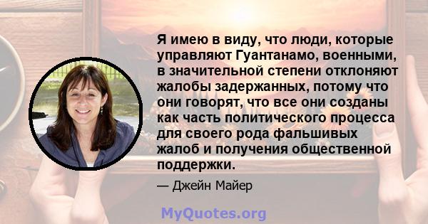 Я имею в виду, что люди, которые управляют Гуантанамо, военными, в значительной степени отклоняют жалобы задержанных, потому что они говорят, что все они созданы как часть политического процесса для своего рода