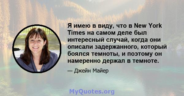 Я имею в виду, что в New York Times на самом деле был интересный случай, когда они описали задержанного, который боялся темноты, и поэтому он намеренно держал в темноте.