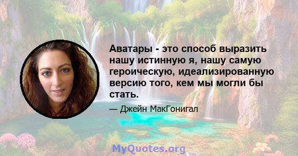 Аватары - это способ выразить нашу истинную я, нашу самую героическую, идеализированную версию того, кем мы могли бы стать.