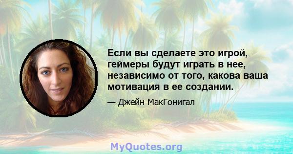 Если вы сделаете это игрой, геймеры будут играть в нее, независимо от того, какова ваша мотивация в ее создании.