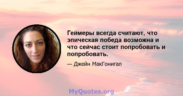 Геймеры всегда считают, что эпическая победа возможна и что сейчас стоит попробовать и попробовать.