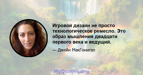 Игровой дизайн не просто технологическое ремесло. Это образ мышления двадцати первого века и ведущий.