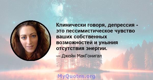 Клинически говоря, депрессия - это пессимистическое чувство ваших собственных возможностей и уныния отсутствия энергии.