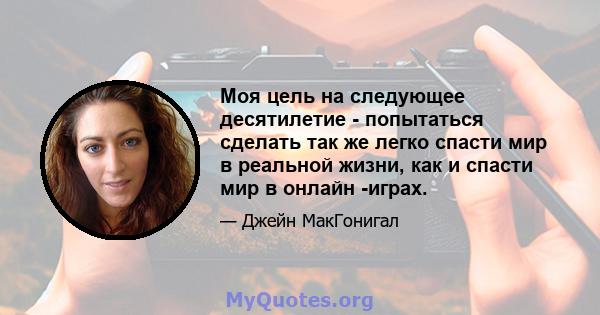 Моя цель на следующее десятилетие - попытаться сделать так же легко спасти мир в реальной жизни, как и спасти мир в онлайн -играх.