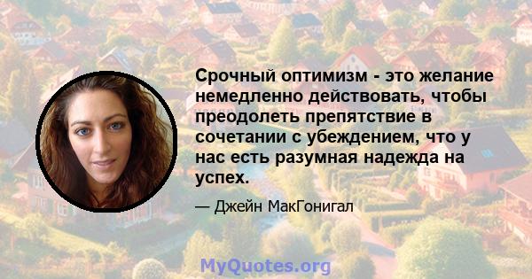 Срочный оптимизм - это желание немедленно действовать, чтобы преодолеть препятствие в сочетании с убеждением, что у нас есть разумная надежда на успех.