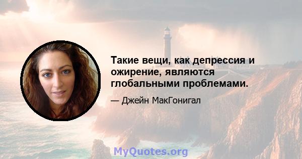 Такие вещи, как депрессия и ожирение, являются глобальными проблемами.