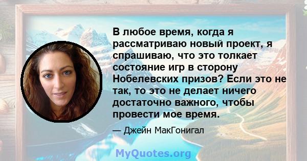 В любое время, когда я рассматриваю новый проект, я спрашиваю, что это толкает состояние игр в сторону Нобелевских призов? Если это не так, то это не делает ничего достаточно важного, чтобы провести мое время.