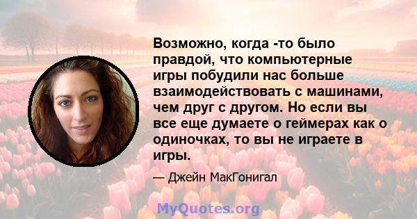 Возможно, когда -то было правдой, что компьютерные игры побудили нас больше взаимодействовать с машинами, чем друг с другом. Но если вы все еще думаете о геймерах как о одиночках, то вы не играете в игры.