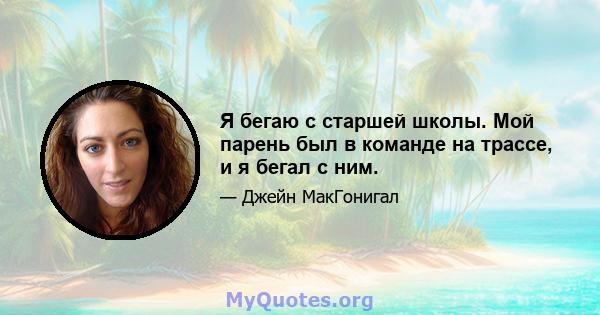 Я бегаю с старшей школы. Мой парень был в команде на трассе, и я бегал с ним.