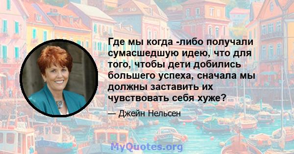 Где мы когда -либо получали сумасшедшую идею, что для того, чтобы дети добились большего успеха, сначала мы должны заставить их чувствовать себя хуже?