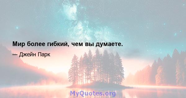 Мир более гибкий, чем вы думаете.