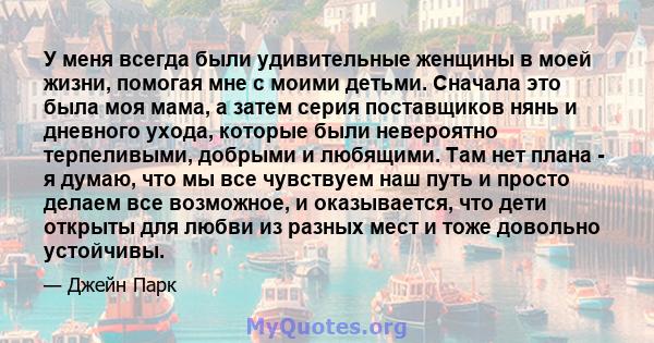 У меня всегда были удивительные женщины в моей жизни, помогая мне с моими детьми. Сначала это была моя мама, а затем серия поставщиков нянь и дневного ухода, которые были невероятно терпеливыми, добрыми и любящими. Там