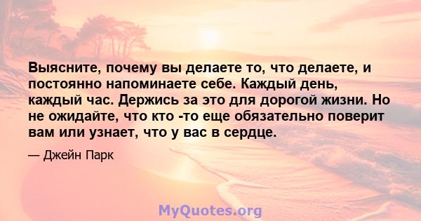 Выясните, почему вы делаете то, что делаете, и постоянно напоминаете себе. Каждый день, каждый час. Держись за это для дорогой жизни. Но не ожидайте, что кто -то еще обязательно поверит вам или узнает, что у вас в