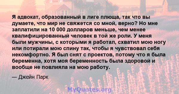 Я адвокат, образованный в лиге плюща, так что вы думаете, что мир не свяжется со мной, верно? Но мне заплатили на 10 000 долларов меньше, чем менее квалифицированный человек в той же роли. У меня были мужчины, с