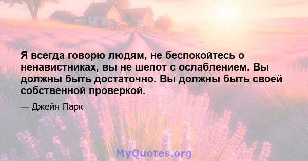 Я всегда говорю людям, не беспокойтесь о ненавистниках, вы не шепот с ослаблением. Вы должны быть достаточно. Вы должны быть своей собственной проверкой.