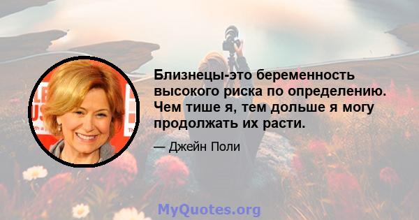 Близнецы-это беременность высокого риска по определению. Чем тише я, тем дольше я могу продолжать их расти.