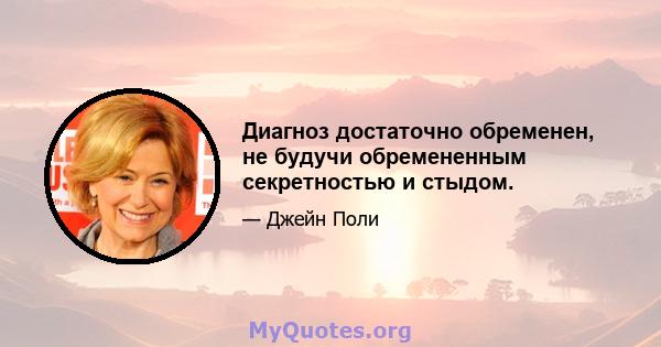 Диагноз достаточно обременен, не будучи обремененным секретностью и стыдом.