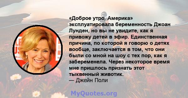 «Доброе утро, Америка» эксплуатировала беременность Джоан Лунден, но вы не увидите, как я привожу детей в эфир. Единственная причина, по которой я говорю о детях вообще, заключается в том, что они были со мной на шоу с