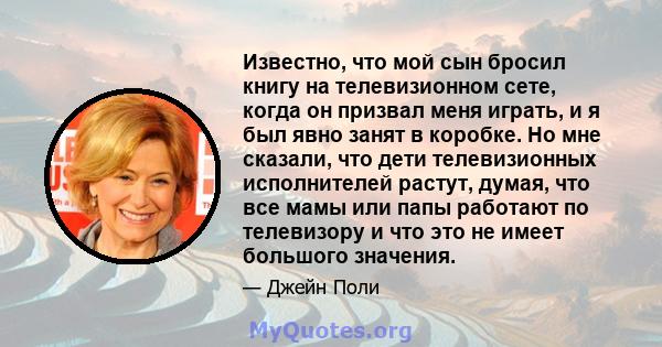 Известно, что мой сын бросил книгу на телевизионном сете, когда он призвал меня играть, и я был явно занят в коробке. Но мне сказали, что дети телевизионных исполнителей растут, думая, что все мамы или папы работают по