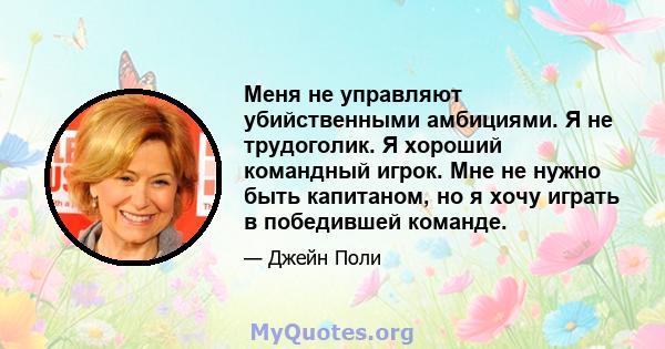 Меня не управляют убийственными амбициями. Я не трудоголик. Я хороший командный игрок. Мне не нужно быть капитаном, но я хочу играть в победившей команде.